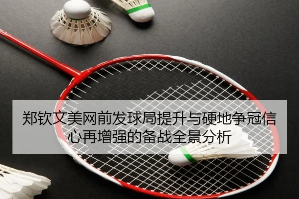 郑钦文美网前发球局提升与硬地争冠信心再增强的备战全景分析