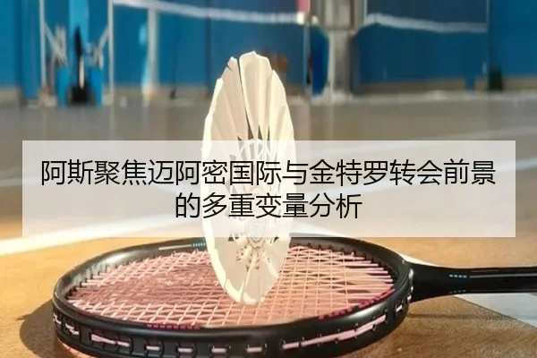 阿斯聚焦迈阿密国际与金特罗转会前景的多重变量分析