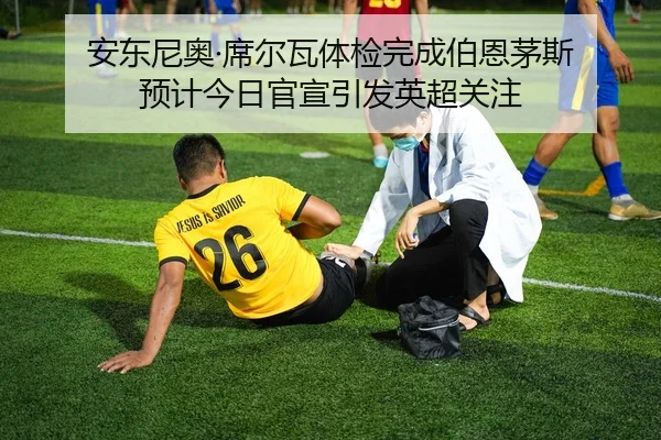 安东尼奥·席尔瓦体检完成伯恩茅斯 预计今日官宣引发英超关注