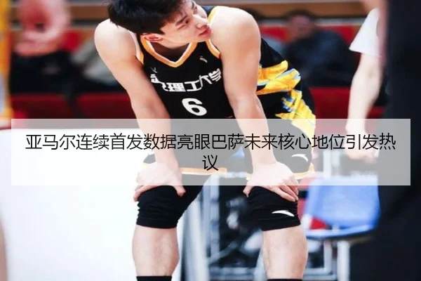 亚马尔连续首发数据亮眼巴萨未来核心地位引发热议